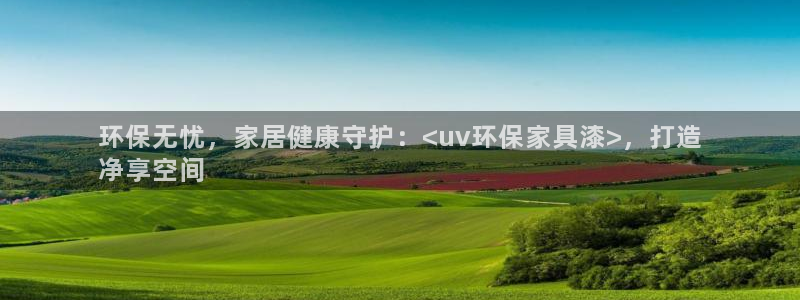 杏耀平台靠谱吗：环保无忧，家居健康守护：<uv环保家具漆>，