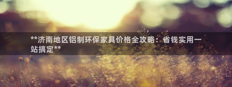 杏耀平台到底能玩吗：**济南地区铝制环保家具价格全攻略：省钱