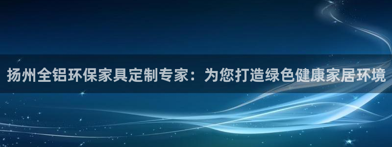 杏耀平台地址：扬州全铝环保家具定制专家：为您打造绿色健康家居
