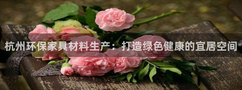 杏耀平台代理注册多少钱一年：杭州环保家具材料生产：打造绿色健