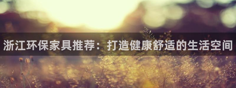 杏耀注册开户：浙江环保家具推荐：打造健康舒适的生活空间