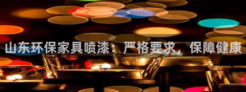杏耀平台服务中心怎么样：山东环保家具喷漆：严格要求，保障健康