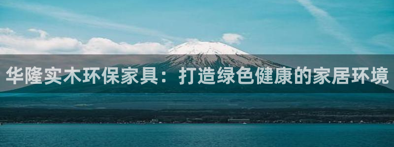 杏耀注册代理：华隆实木环保家具：打造绿色健康的家居环境