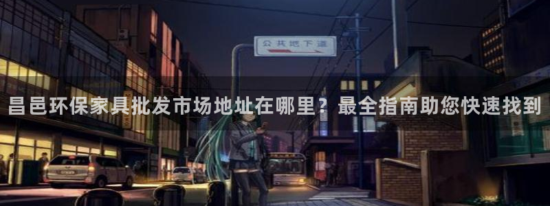 杏耀平台客服：昌邑环保家具批发市场地址在哪里？最全指南助您快