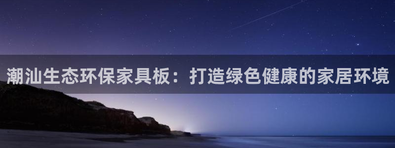 杏耀平台登陆官网：潮汕生态环保家具板：打造绿色健康的家居环境