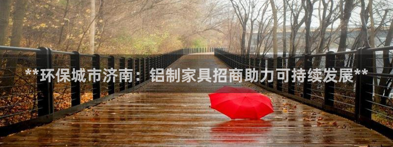 杏耀注册登录官网：**环保城市济南：铝制家具招商助力可持续发